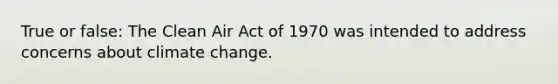 True or false: The Clean Air Act of 1970 was intended to address concerns about climate change.