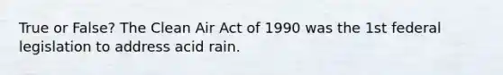 True or False? The Clean Air Act of 1990 was the 1st federal legislation to address acid rain.