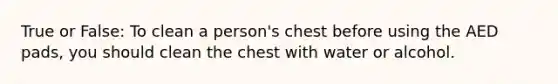 True or False: To clean a person's chest before using the AED pads, you should clean the chest with water or alcohol.