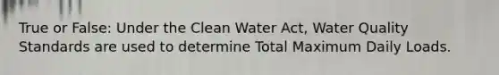 True or False: Under the Clean Water Act, Water Quality Standards are used to determine Total Maximum Daily Loads.