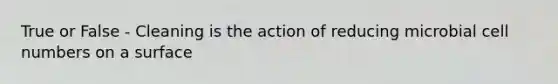 True or False - Cleaning is the action of reducing microbial cell numbers on a surface