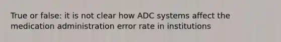 True or false: it is not clear how ADC systems affect the medication administration error rate in institutions