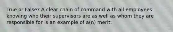 True or False? A clear chain of command with all employees knowing who their supervisors are as well as whom they are responsible for is an example of a(n) merit.