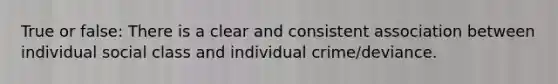 True or false: There is a clear and consistent association between individual social class and individual crime/deviance.