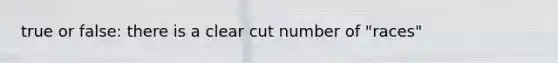 true or false: there is a clear cut number of "races"