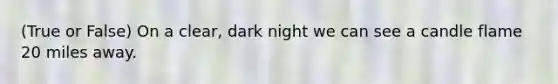 (True or False) On a clear, dark night we can see a candle flame 20 miles away.