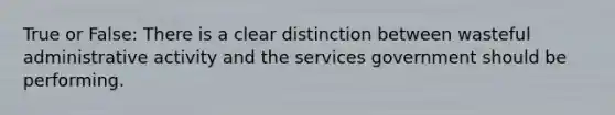 True or False: There is a clear distinction between wasteful <a href='https://www.questionai.com/knowledge/kGx5ZWs6ch-administrative-act' class='anchor-knowledge'>administrative act</a>ivity and the services government should be performing.