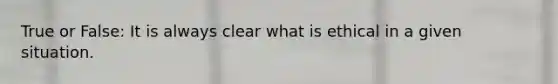 True or False: It is always clear what is ethical in a given situation.