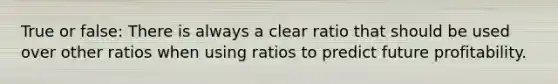 True or false: There is always a clear ratio that should be used over other ratios when using ratios to predict future profitability.