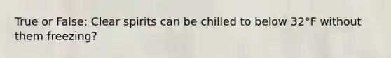 True or False: Clear spirits can be chilled to below 32°F without them freezing?