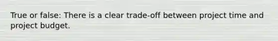 True or false: There is a clear trade-off between project time and project budget.