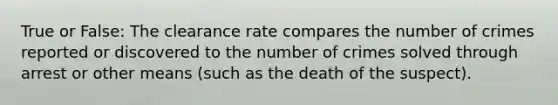 True or False: The clearance rate compares the number of crimes reported or discovered to the number of crimes solved through arrest or other means (such as the death of the suspect).