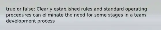 true or false: Clearly established rules and standard operating procedures can eliminate the need for some stages in a team development process