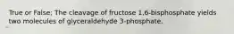 True or False; The cleavage of fructose 1,6-bisphosphate yields two molecules of glyceraldehyde 3-phosphate.