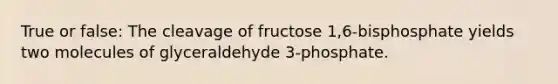 True or false: The cleavage of fructose 1,6-bisphosphate yields two molecules of glyceraldehyde 3-phosphate.