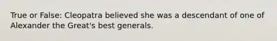 True or False: Cleopatra believed she was a descendant of one of Alexander the Great's best generals.