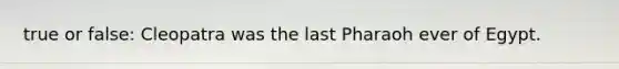 true or false: Cleopatra was the last Pharaoh ever of Egypt.