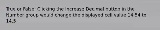 True or False: Clicking the Increase Decimal button in the Number group would change the displayed cell value 14.54 to 14.5