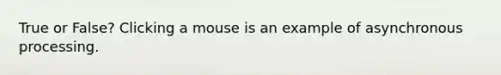 True or False? Clicking a mouse is an example of asynchronous processing.