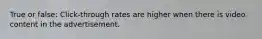 True or false: Click-through rates are higher when there is video content in the advertisement.
