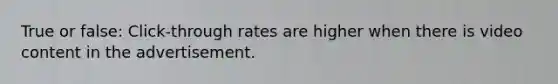True or false: Click-through rates are higher when there is video content in the advertisement.
