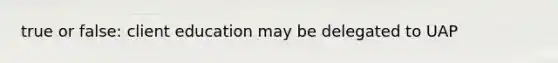 true or false: client education may be delegated to UAP