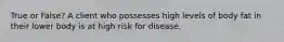 True or False? A client who possesses high levels of body fat in their lower body is at high risk for disease.