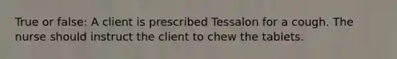 True or false: A client is prescribed Tessalon for a cough. The nurse should instruct the client to chew the tablets.