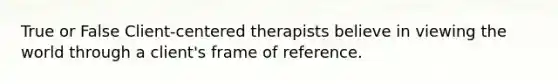 True or False Client-centered therapists believe in viewing the world through a client's frame of reference.