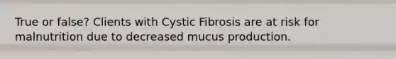 True or false? Clients with Cystic Fibrosis are at risk for malnutrition due to decreased mucus production.