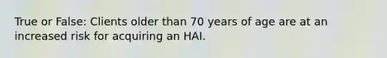 True or False: Clients older than 70 years of age are at an increased risk for acquiring an HAI.