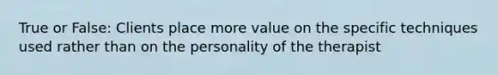 True or False: Clients place more value on the specific techniques used rather than on the personality of the therapist