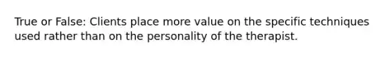 True or False: Clients place more value on the specific techniques used rather than on the personality of the therapist.