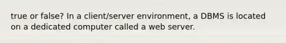 true or false? In a client/server environment, a DBMS is located on a dedicated computer called a web server.