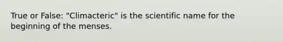 True or False: "Climacteric" is the scientific name for the beginning of the menses.