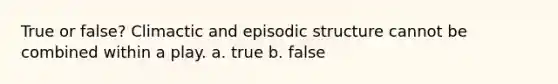 True or false? Climactic and episodic structure cannot be combined within a play. a. true b. false