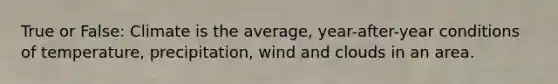 True or False: Climate is the average, year-after-year conditions of temperature, precipitation, wind and clouds in an area.