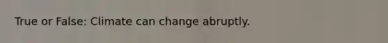 True or False: Climate can change abruptly.