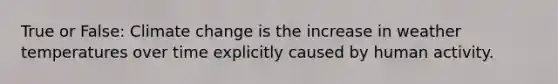 True or False: Climate change is the increase in weather temperatures over time explicitly caused by human activity.