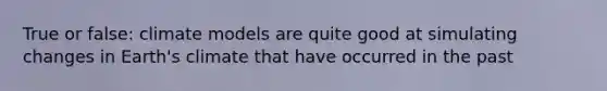 True or false: climate models are quite good at simulating changes in Earth's climate that have occurred in the past