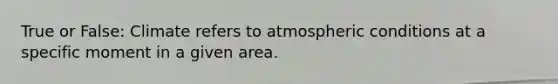 True or False: Climate refers to atmospheric conditions at a specific moment in a given area.