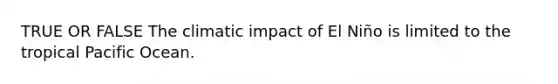 TRUE OR FALSE The climatic impact of El Niño is limited to the tropical Pacific Ocean.