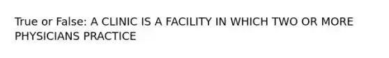 True or False: A CLINIC IS A FACILITY IN WHICH TWO OR MORE PHYSICIANS PRACTICE