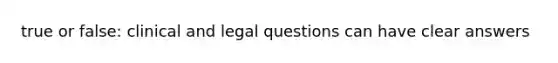 true or false: clinical and legal questions can have clear answers