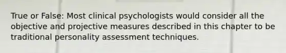 True or False: Most clinical psychologists would consider all the objective and projective measures described in this chapter to be traditional personality assessment techniques.