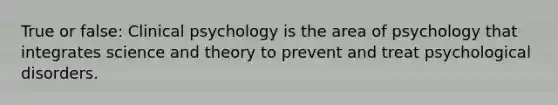 True or false: Clinical psychology is the area of psychology that integrates science and theory to prevent and treat psychological disorders.