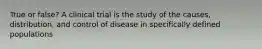 True or false? A clinical trial is the study of the causes, distribution, and control of disease in specifically defined populations