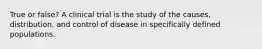 True or false? A clinical trial is the study of the causes, distribution, and control of disease in specifically defined populations.