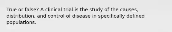 True or false? A clinical trial is the study of the causes, distribution, and control of disease in specifically defined populations.