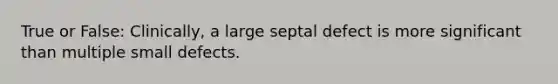 True or False: Clinically, a large septal defect is more significant than multiple small defects.